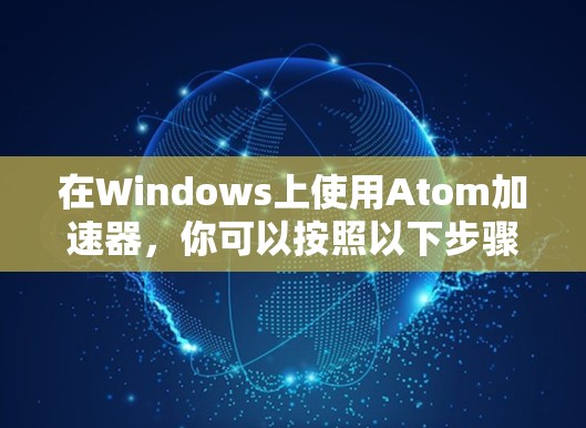在Windows上使用Atom加速器，你可以按照以下步骤进行