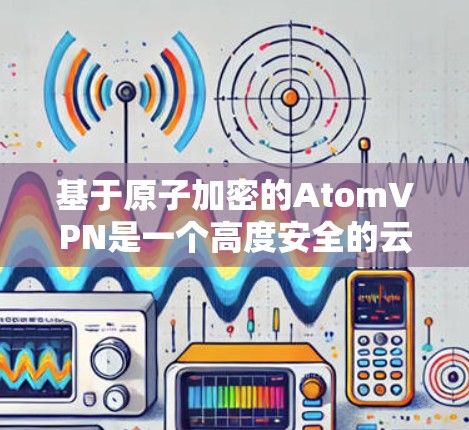 基于原子加密的AtomVPN是一个高度安全的云连接工具,适合需要端到端加密、多账户和多用户端口隔离的用户。以下是详细的使用步骤和配置指南 基于原子加密的AtomVPN是一个高度安全的云连接工具,适合需要端到端加密、多账户和多用户端口隔离的用户。以下是详细的使用步骤和配置指南