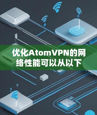 优化AtomVPN的网络性能可以从以下几个方面入手，确保其高效和稳定
