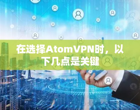 在选择AtomVPN时,以下几点是关键 在选择AtomVPN时,以下几点是关键