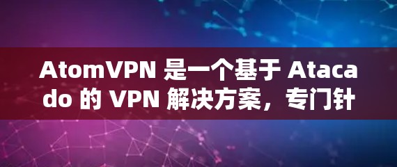 AtomVPN 是一个基于 Atacado 的 VPN 解决方案,专门针对国际用户设计的。AtomVPN 提供了多种国际版本,这些版本通常会结合 Atacado 的技术,提供更高效的网络连接 AtomVPN 是一个基于 Atacado 的 VPN 解决方案,专门针对国际用户设计的。AtomVPN 提供了多种国际版本,这些版本通常会结合 Atacado 的技术,提供更高效的网络连接