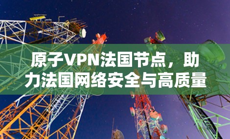 原子VPN法国节点，助力法国网络安全与高质量通信