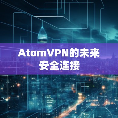 AtomVPN的未来安全连接 AtomVPN的未来安全连接