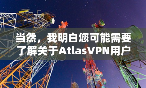 当然,我明白您可能需要了解关于AtlasVPN用户评价的信息。AtlasVPN是一家提供VPN服务的平台,用户可以访问其官方网站或应用商店进行下载。以下是关于用户评价的一些建议 当然,我明白您可能需要了解关于AtlasVPN用户评价的信息。AtlasVPN是一家提供VPN服务的平台,用户可以访问其官方网站或应用商店进行下载。以下是关于用户评价的一些建议