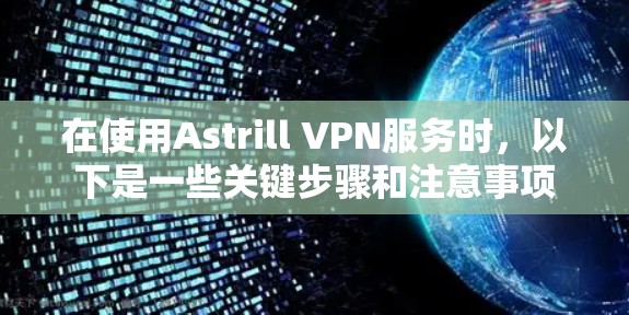在使用Astrill VPN服务时,以下是一些关键步骤和注意事项 在使用Astrill VPN服务时,以下是一些关键步骤和注意事项
