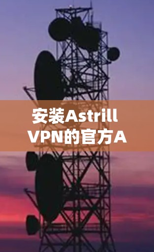 安装Astrill VPN的官方APP是可行的，以下是一个详细的步骤指南，适用于不同设备
