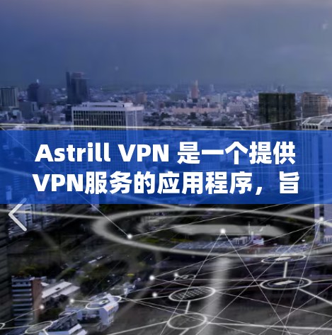 Astrill VPN 是一个提供VPN服务的应用程序,旨在为用户提供秘密连接、数据传输和加密通信的工具。该应用的主要目的是帮助用户访问网络服务时保持隐私和安全 Astrill VPN 是一个提供VPN服务的应用程序,旨在为用户提供秘密连接、数据传输和加密通信的工具。该应用的主要目的是帮助用户访问网络服务时保持隐私和安全
