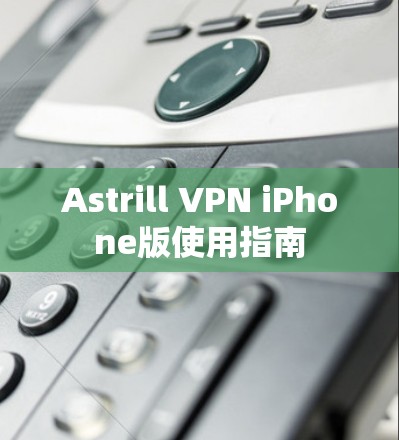 Astrill VPN iPhone版使用指南 Astrill VPN iPhone版使用指南