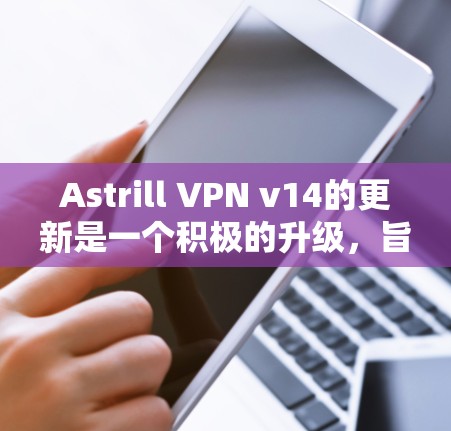 Astrill VPN v14的更新是一个积极的升级，旨在优化用户体验和提升安全性。以下是对该更新的分析和建议