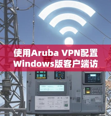 使用Aruba VPN配置Windows版客户端访问Web应用,步骤如下 使用Aruba VPN配置Windows版客户端访问Web应用,步骤如下