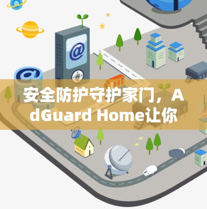 安全防护守护家门,AdGuard Home让你安心在家 安全防护守护家门,AdGuard Home让你安心在家