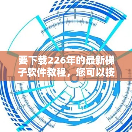 要下载226年的最新梯子软件教程,您可以按照以下步骤进行 要下载226年的最新梯子软件教程,您可以按照以下步骤进行