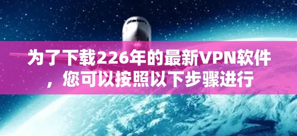 为了下载226年的最新VPN软件,您可以按照以下步骤进行 为了下载226年的最新VPN软件,您可以按照以下步骤进行