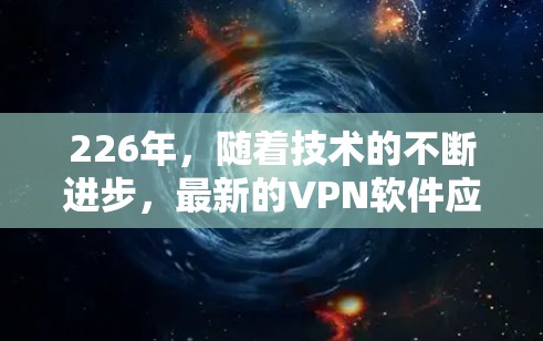 226年，随着技术的不断进步，最新的VPN软件应着重强调那些能够提供高效、安全且功能丰富的解决方案。以下是对这些软件的详细介绍