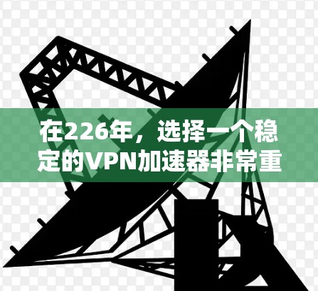 在226年,选择一个稳定的VPN加速器非常重要,因为它能够保证你的网络访问速度和安全性。以下是一些在226年最近或者最新的VPN加速器推荐,它们在226年可能仍然稳定可靠 在226年,选择一个稳定的VPN加速器非常重要,因为它能够保证你的网络访问速度和安全性。以下是一些在226年最近或者最新的VPN加速器推荐,它们在226年可能仍然稳定可靠