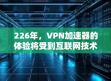226年,VPN加速器的体验将受到互联网技术、政策和用户需求的多重影响。以下是对这一时期的加速器特点的详细分析 226年,VPN加速器的体验将受到互联网技术、政策和用户需求的多重影响。以下是对这一时期的加速器特点的详细分析