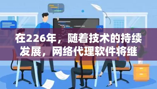 在226年，随着技术的持续发展，网络代理软件将继续演变，提供更强大的功能和更灵活的解决方案。以下是226年推荐的网络代理软件，涵盖多个领域，供用户根据自身需求进行选择