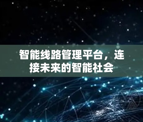 智能线路管理平台,连接未来的智能社会 智能线路管理平台,连接未来的智能社会