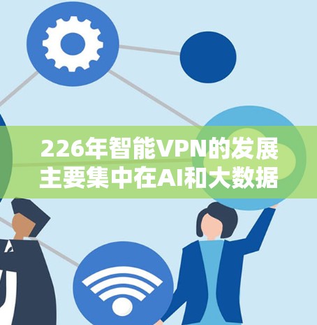 226年智能VPN的发展主要集中在AI和大数据技术的运用，这些技术显著提升了网络保护的智能化和自动化水平。以下是226年智能VPN的主要特点和应用