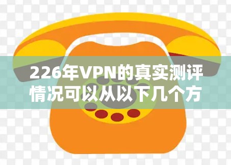 226年VPN的真实测评情况可以从以下几个方面进行分析,以期全面了解这一时期的VPN发展和用户反馈 226年VPN的真实测评情况可以从以下几个方面进行分析,以期全面了解这一时期的VPN发展和用户反馈