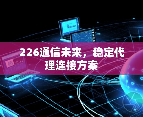226通信未来,稳定代理连接方案 226通信未来,稳定代理连接方案