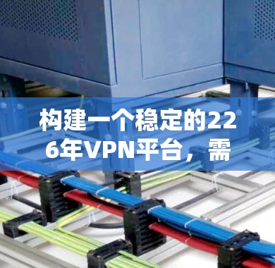 构建一个稳定的226年VPN平台，需要综合考虑多个方面，以确保其在安全、性能和用户体验上的优化。以下是一个有条理的建议