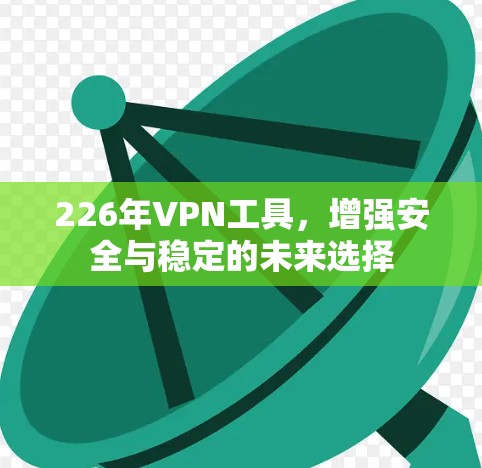 226年VPN工具,增强安全与稳定的未来选择 226年VPN工具,增强安全与稳定的未来选择