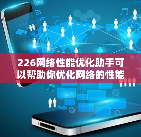226网络性能优化助手可以帮助你优化网络的性能,提升用户体验。以下是一些可能的功能和步骤,帮助你优化网络性能 226网络性能优化助手可以帮助你优化网络的性能,提升用户体验。以下是一些可能的功能和步骤,帮助你优化网络性能