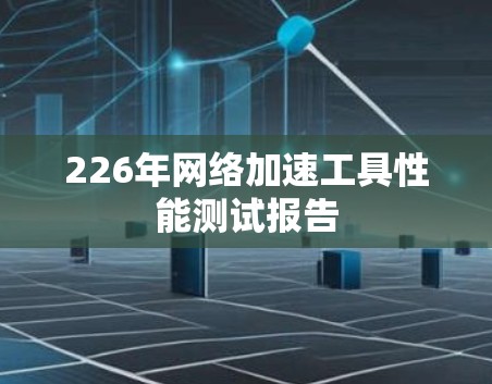 226年网络加速工具性能测试报告 226年网络加速工具性能测试报告