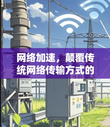 网络加速，颠覆传统网络传输方式的未来解决方案