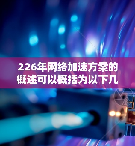 226年网络加速方案的概述可以概括为以下几点，涵盖技术、用户体验、市场扩展、政策影响、智能设备、隐私安全、安全优化和全面应用等多个方面