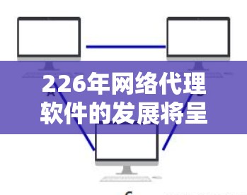 226年网络代理软件的发展将呈现多元化与技术驱动的特征,主要涉及以下几个方面 226年网络代理软件的发展将呈现多元化与技术驱动的特征,主要涉及以下几个方面