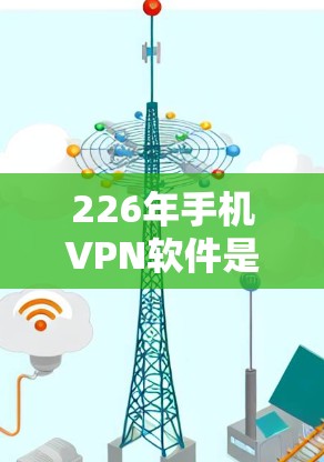 226年手机VPN软件是一个非常重要的时期，因为226年已经发布了一系列新的VPN工具，这些工具在功能、安全性和性能上都有显著的提升。以下是226年手机VPN软件的排行和推荐