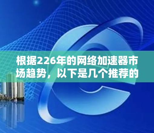 根据226年的网络加速器市场趋势,以下是几个推荐的平台,供您参考 根据226年的网络加速器市场趋势,以下是几个推荐的平台,供您参考