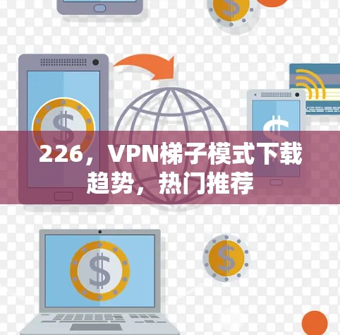 226,VPN梯子模式下载趋势,热门推荐 226,VPN梯子模式下载趋势,热门推荐