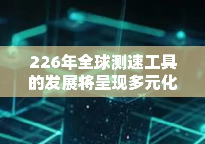 226年全球测速工具的发展将呈现多元化和智能化的趋势,主要涵盖以下几个方面 226年全球测速工具的发展将呈现多元化和智能化的趋势,主要涵盖以下几个方面