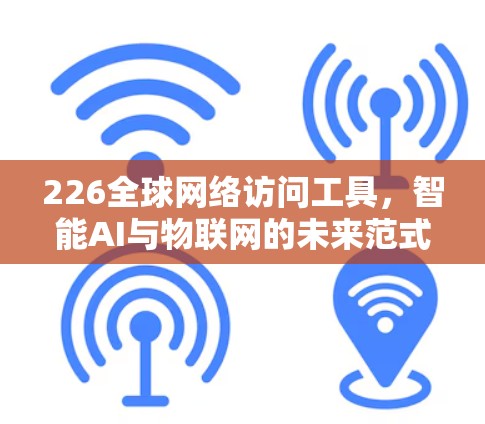 226全球网络访问工具,智能AI与物联网的未来范式 226全球网络访问工具,智能AI与物联网的未来范式