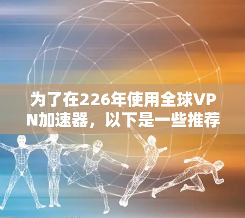 为了在226年使用全球VPN加速器,以下是一些推荐的软件,它们在功能、兼容性和多用户支持方面表现较好 为了在226年使用全球VPN加速器,以下是一些推荐的软件,它们在功能、兼容性和多用户支持方面表现较好
