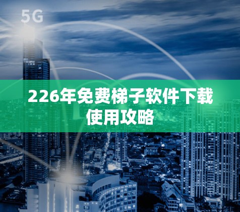 226年免费梯子软件下载使用攻略 226年免费梯子软件下载使用攻略