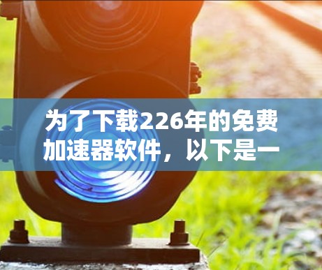 为了下载226年的免费加速器软件,以下是一些推荐的工具,每个工具的用途和特点如下 为了下载226年的免费加速器软件,以下是一些推荐的工具,每个工具的用途和特点如下