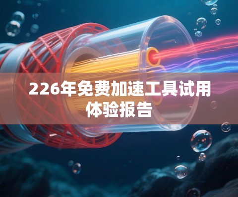 226年免费加速工具试用体验报告 226年免费加速工具试用体验报告
