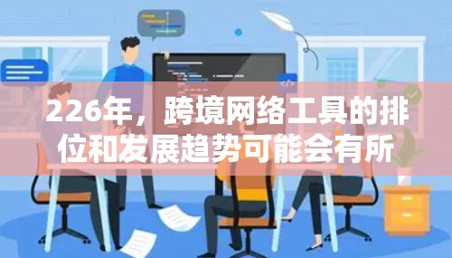 226年,跨境网络工具的排位和发展趋势可能会有所变化,具体取决于市场的动态、技术发展和用户需求。以下是一些可能的226年跨境网络工具排行和趋势 226年,跨境网络工具的排位和发展趋势可能会有所变化,具体取决于市场的动态、技术发展和用户需求。以下是一些可能的226年跨境网络工具排行和趋势