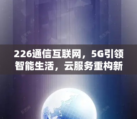 226通信互联网,5G引领智能生活,云服务重构新格局 226通信互联网,5G引领智能生活,云服务重构新格局