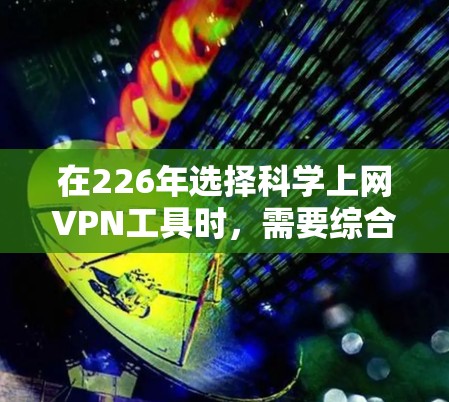 在226年选择科学上网VPN工具时,需要综合考虑目标服务器的稳定性、技术背景、用户反馈、使用习惯以及预算等因素。以下是对不同工具的分析和推荐 在226年选择科学上网VPN工具时,需要综合考虑目标服务器的稳定性、技术背景、用户反馈、使用习惯以及预算等因素。以下是对不同工具的分析和推荐