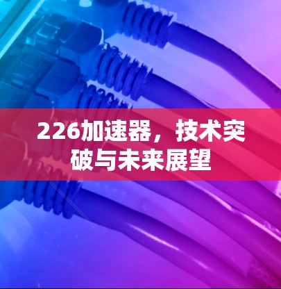 226加速器,技术突破与未来展望 226加速器,技术突破与未来展望