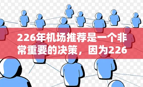 226年机场推荐是一个非常重要的决策,因为226年国际航班的增加和航空公司的扩展可能会带来更多的选择和机遇。以下是根据国际航班量和航空公司的需求,为226年推荐的机场和周边城市 226年机场推荐是一个非常重要的决策,因为226年国际航班的增加和航空公司的扩展可能会带来更多的选择和机遇。以下是根据国际航班量和航空公司的需求,为226年推荐的机场和周边城市