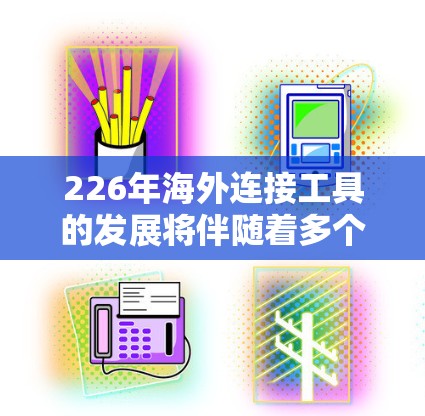 226年海外连接工具的发展将伴随着多个关键技术的突破，这些技术将显著提升设备的连接性能、智能性和安全性。以下是226年海外连接工具的主要特点和潜在影响