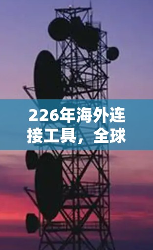 226年海外连接工具,全球领先,数字化转型的新机遇 226年海外连接工具,全球领先,数字化转型的新机遇