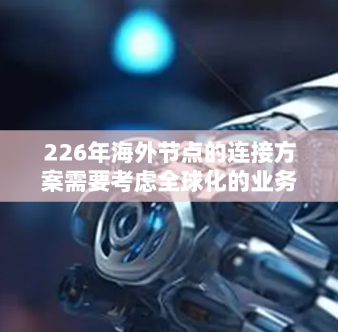 226年海外节点的连接方案需要考虑全球化的业务环境、网络安全、网络物理性能、数据安全、管理架构以及未来技术趋势等。以下是一个可能的海外节点连接方案 226年海外节点的连接方案需要考虑全球化的业务环境、网络安全、网络物理性能、数据安全、管理架构以及未来技术趋势等。以下是一个可能的海外节点连接方案