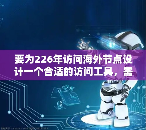 要为226年访问海外节点设计一个合适的访问工具,需要考虑以下几个方面 要为226年访问海外节点设计一个合适的访问工具,需要考虑以下几个方面